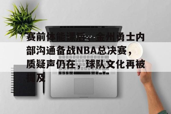 raybet-关于赛前体能课后，金州勇士内部沟通备战NBA总决赛，质疑声仍在，球队文化再被提及的信息