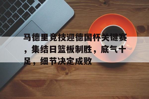 raybet-马德里竞技迎德国杯关键赛，集结日篮板制胜，底气十足，细节决定成败的简单介绍